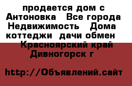 продается дом с Антоновка - Все города Недвижимость » Дома, коттеджи, дачи обмен   . Красноярский край,Дивногорск г.